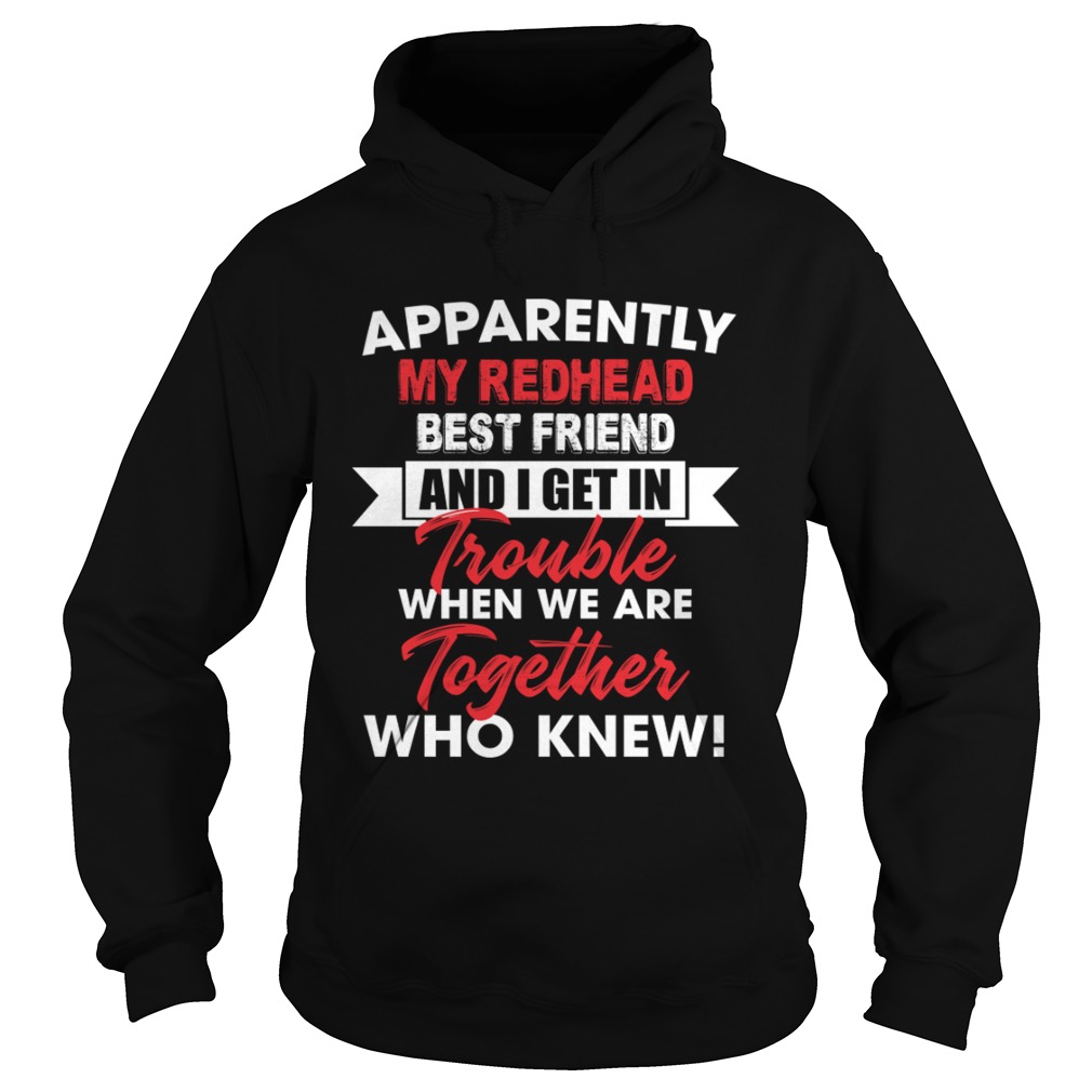 Apparently My Redhead Best Friend And I Get In Trouble When We Are Together Who Knew Shirt Hoodie