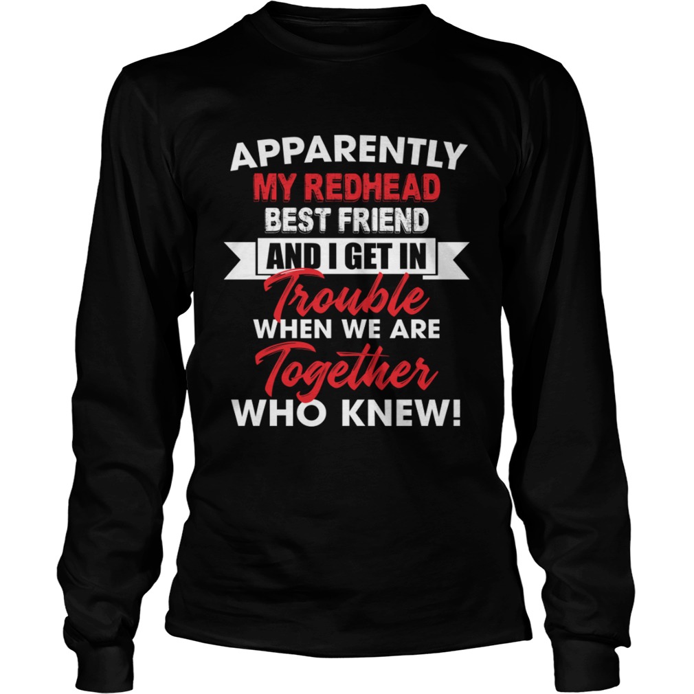 Apparently My Redhead Best Friend And I Get In Trouble When We Are Together Who Knew Shirt LongSleeve