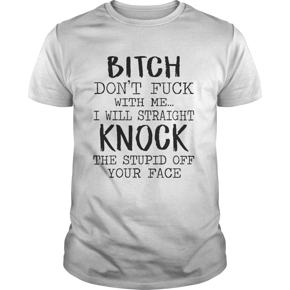 Bitch Dont Fuck With Me I Will Straight Knock The Stupid Off Your Face White Tshirts