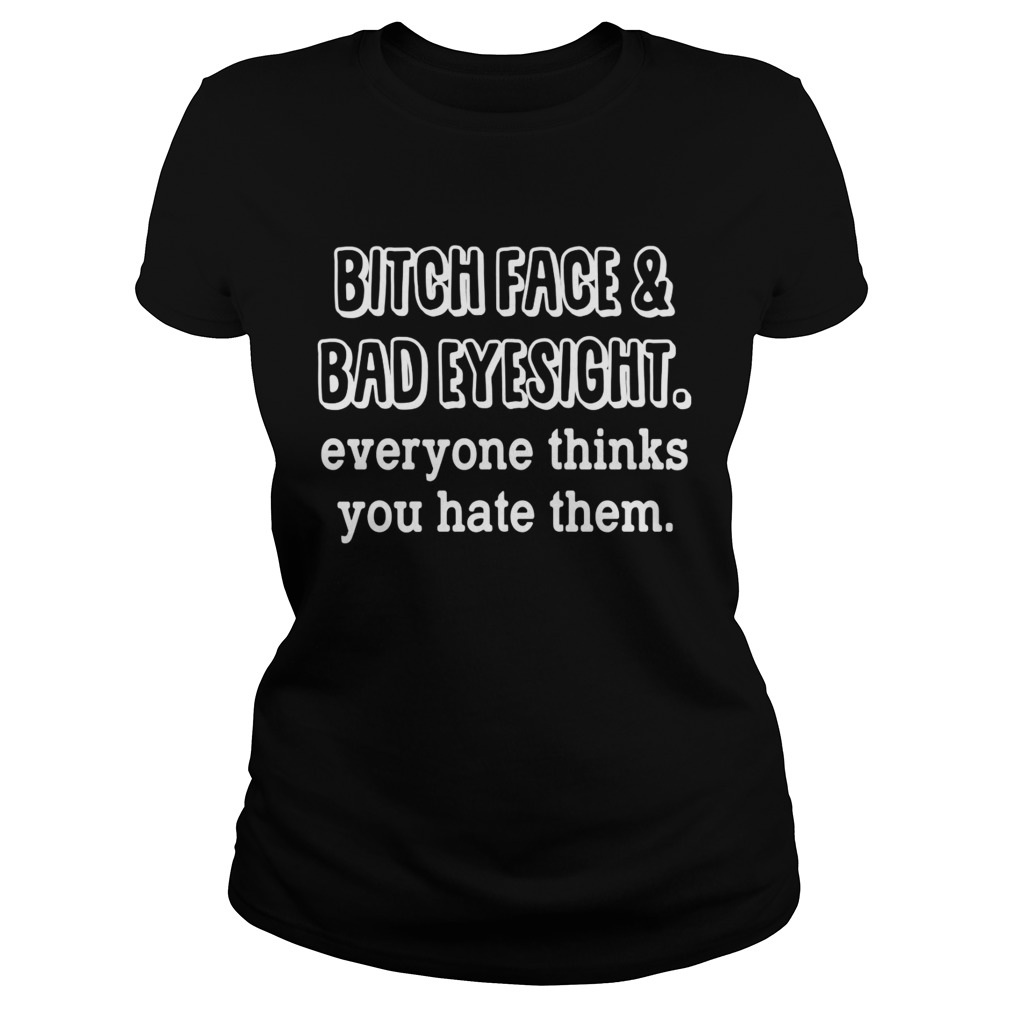 Bitch Face And Bad Eyesight Everyone Thinks You Hate Them Shirt Classic Ladies