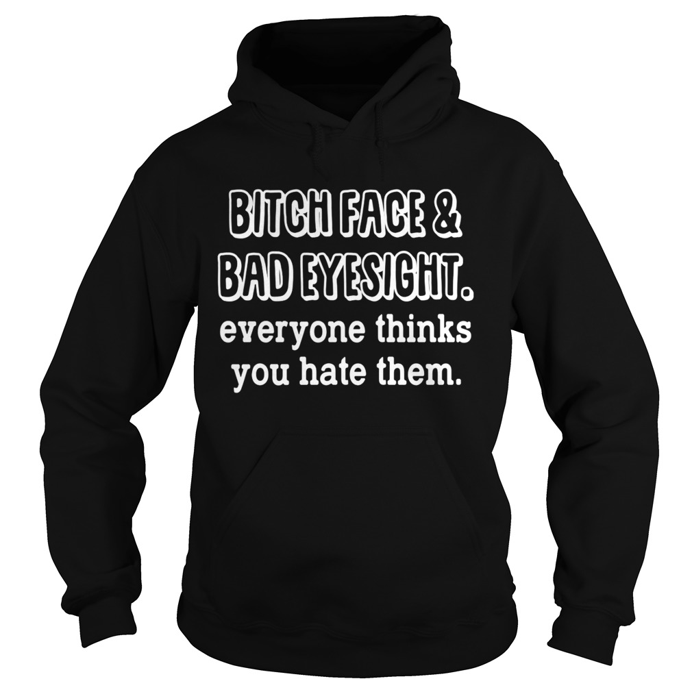 Bitch Face And Bad Eyesight Everyone Thinks You Hate Them Shirt Hoodie