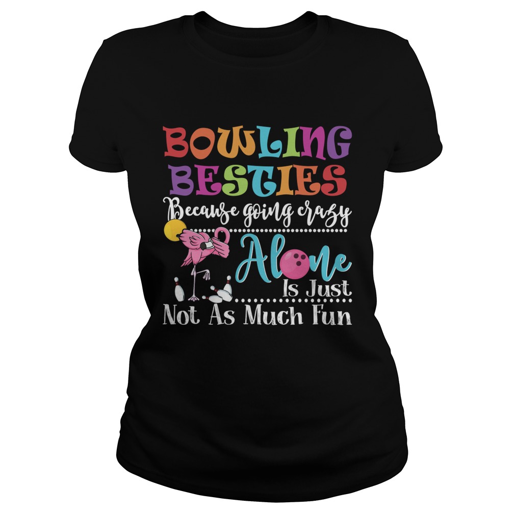 Bowling Besties Because Going Crazy Alone Is Just Not As Much Fun Shirt Classic Ladies