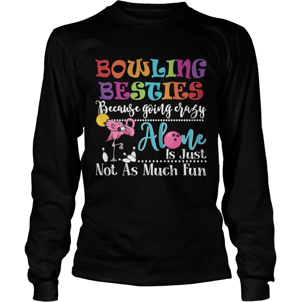 Bowling Besties Because Going Crazy Alone Is Just Not As Much Fun Shirt LongSleeve