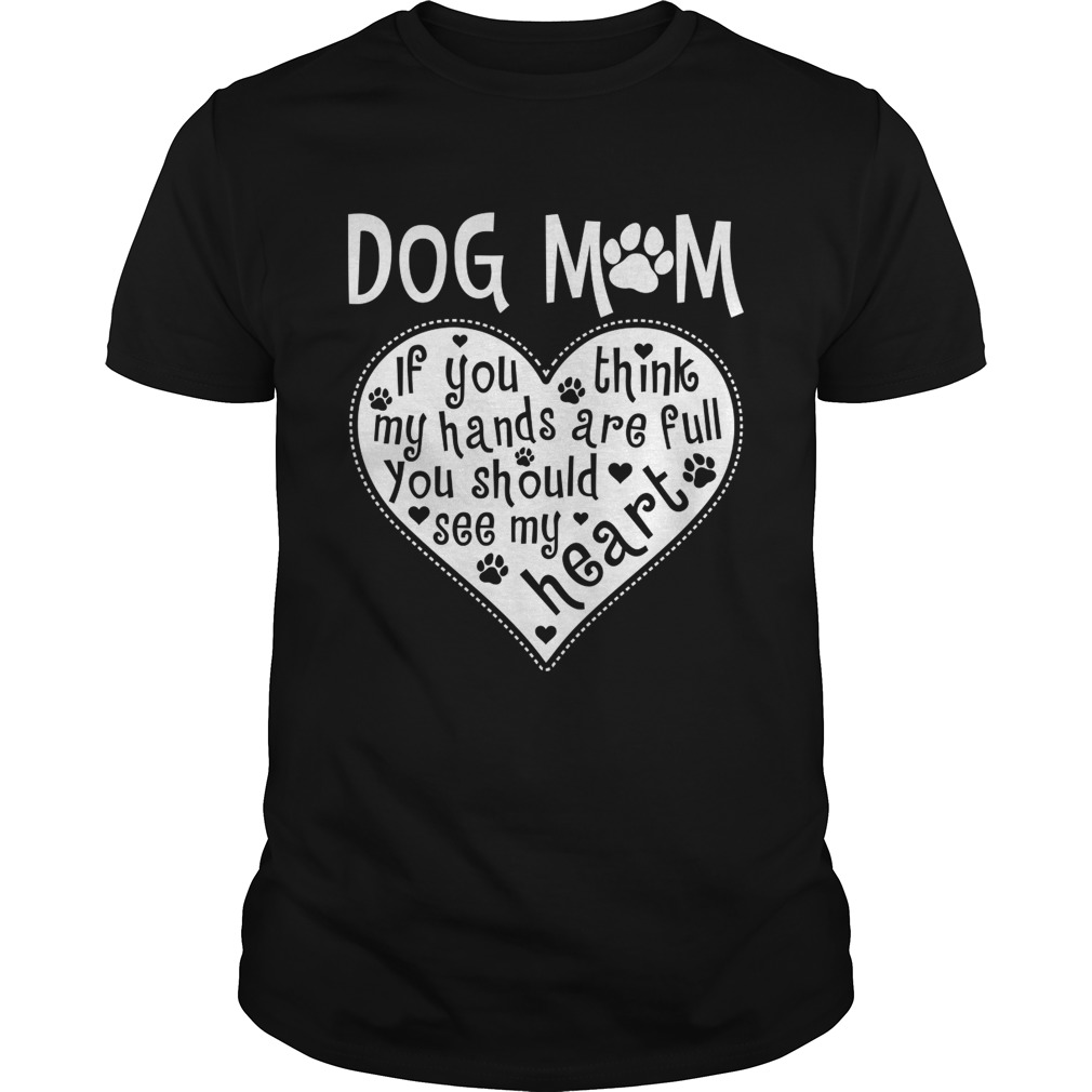 Dog Mom If You Think My Hands Are Full You Should See My Heart Shirt