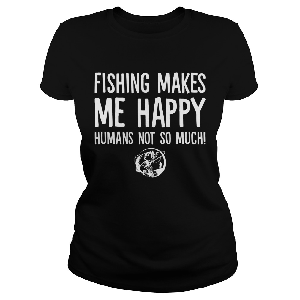 Fishing Makes Me Happy Humans Not So Much Funny Shirt Classic Ladies