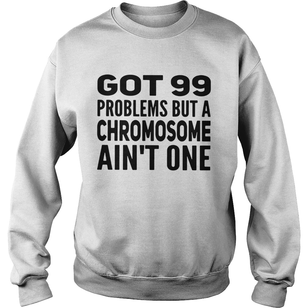 Got 99 problems but a Chromosome aint one Sweatshirt