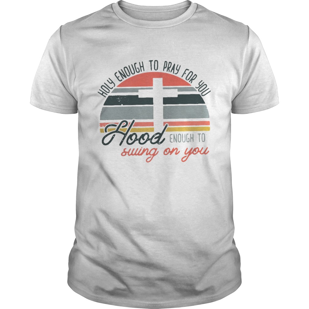 Holy enough to pray for you hood enough to swing on you sunset shirt