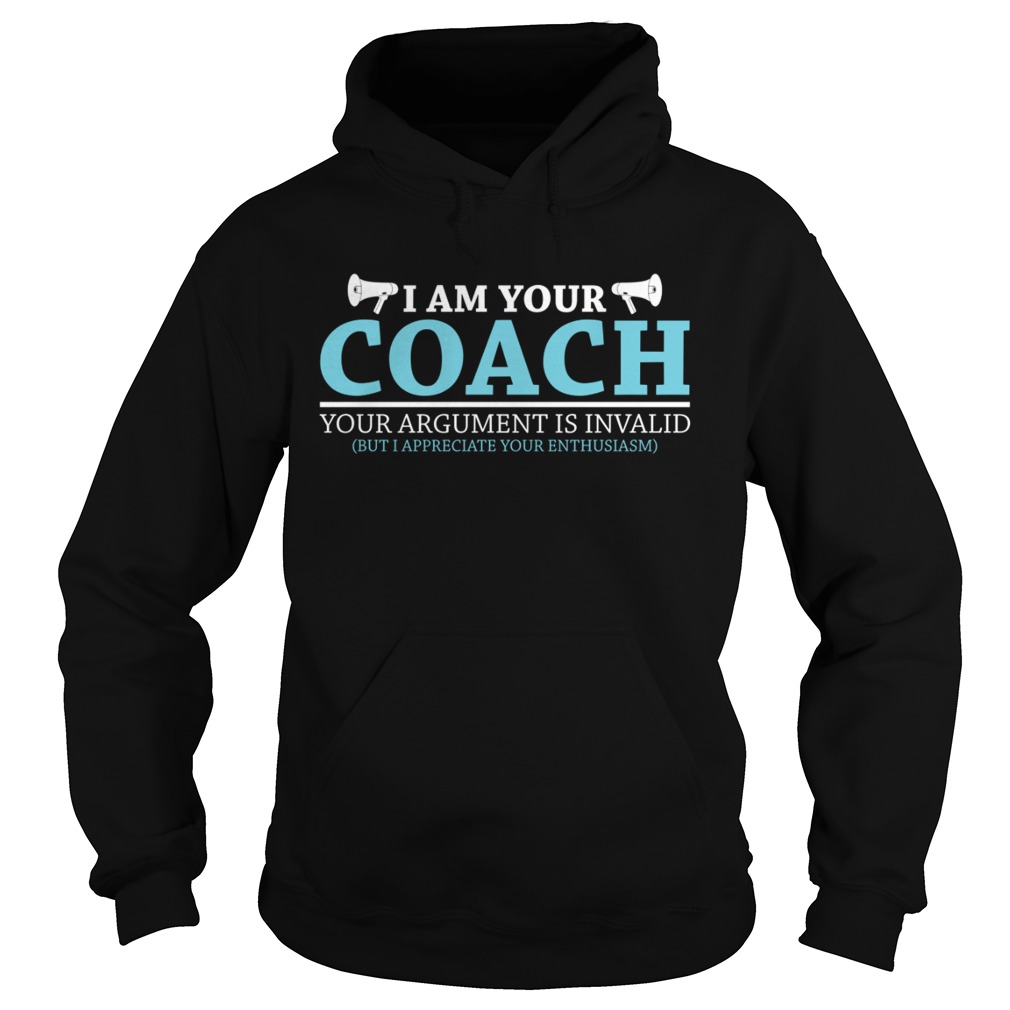 I Am Your Coach Your Argument Is Invalid But I Appreciate Your Enthusiasm Shirt Hoodie