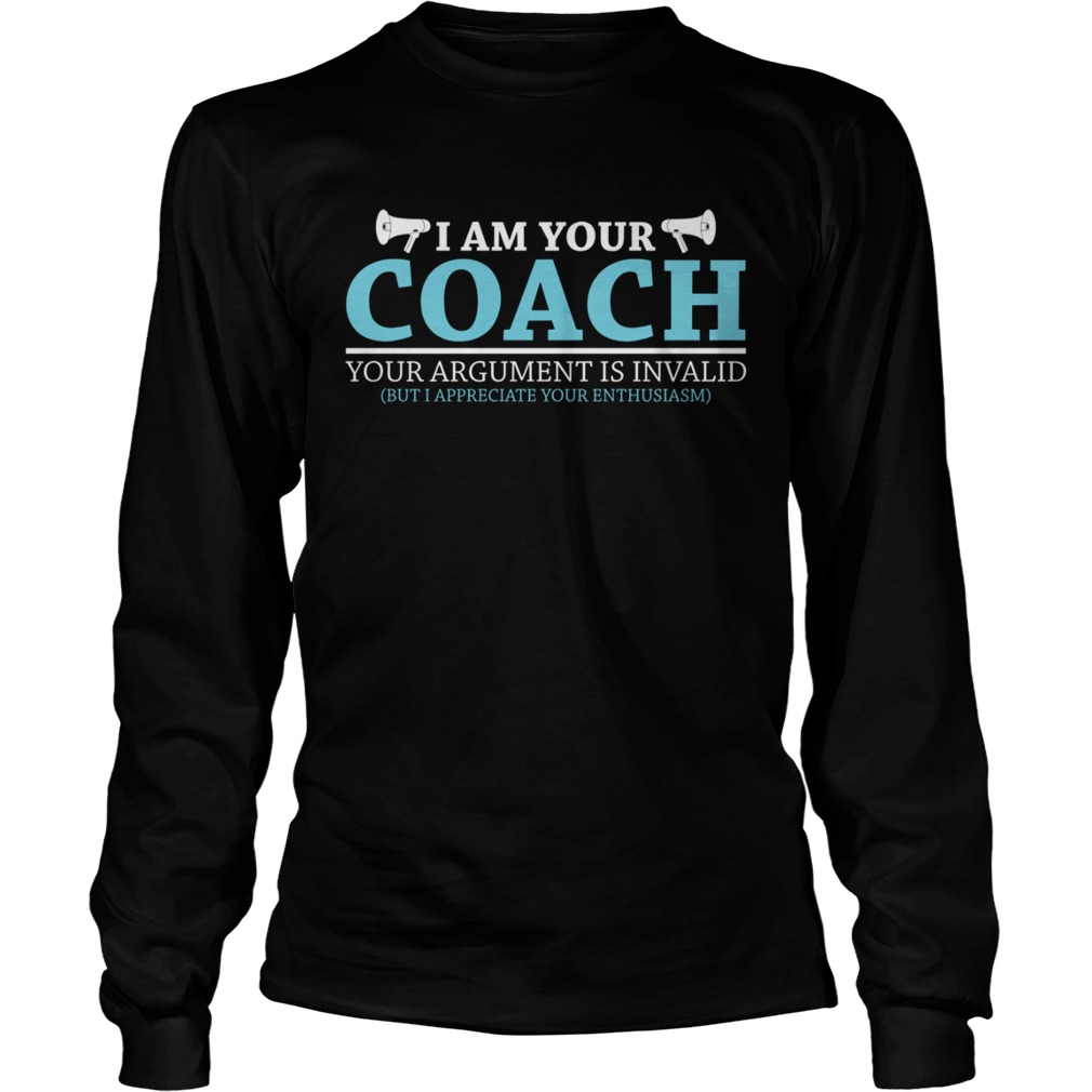 I Am Your Coach Your Argument Is Invalid But I Appreciate Your Enthusiasm Shirt LongSleeve