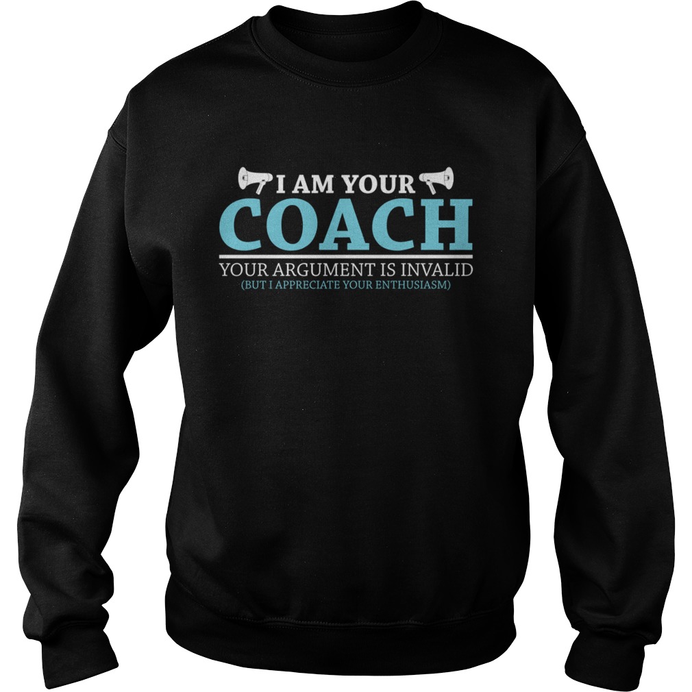 I Am Your Coach Your Argument Is Invalid But I Appreciate Your Enthusiasm Shirt Sweatshirt