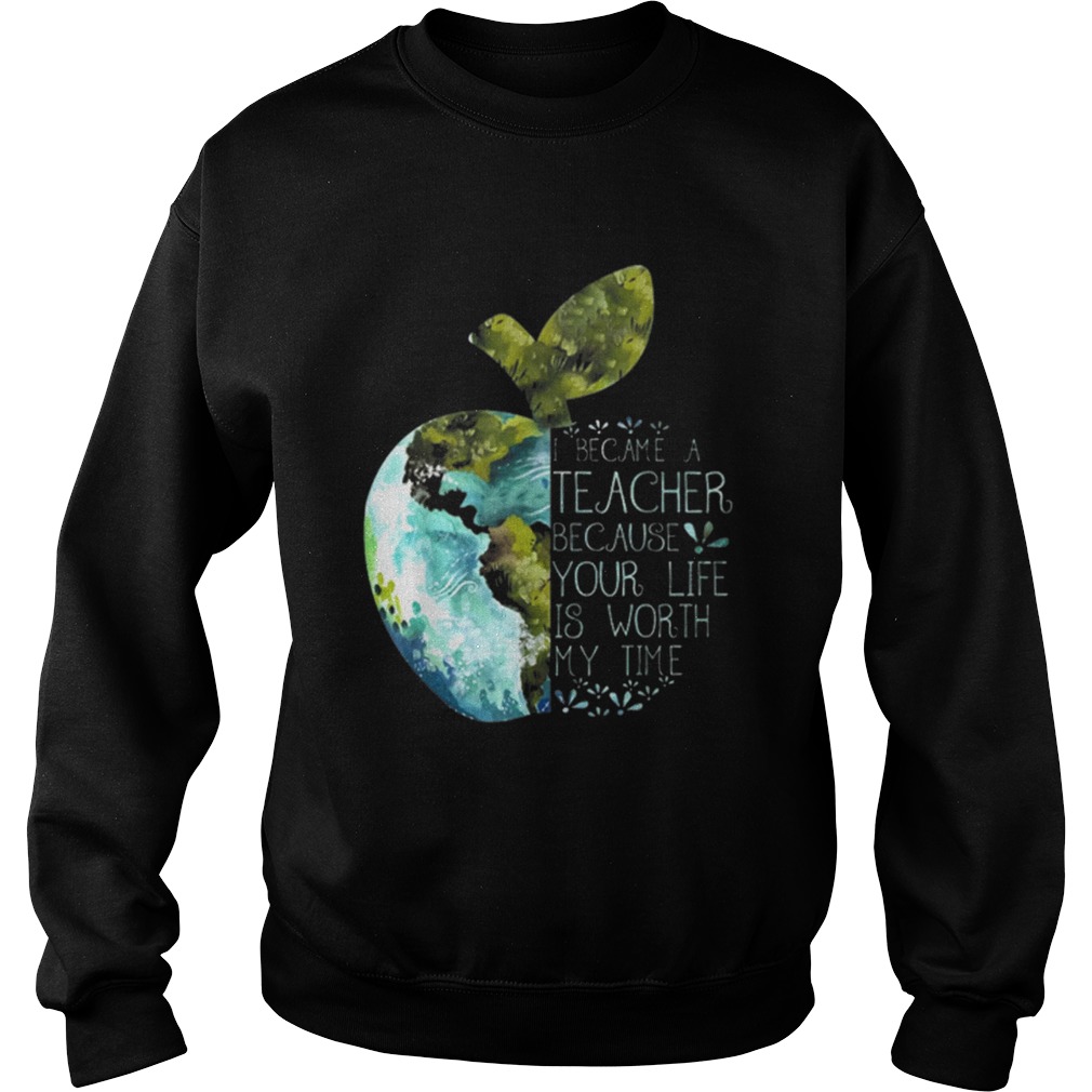 I Became A Teacher Because Your Life Is Worth My Time Apple World Sweatshirt