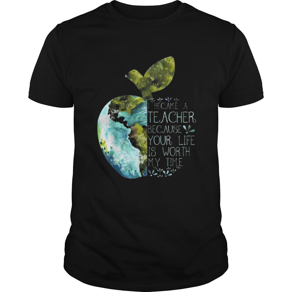 I Became A Teacher Because Your Life Is Worth My Time Apple World shirt