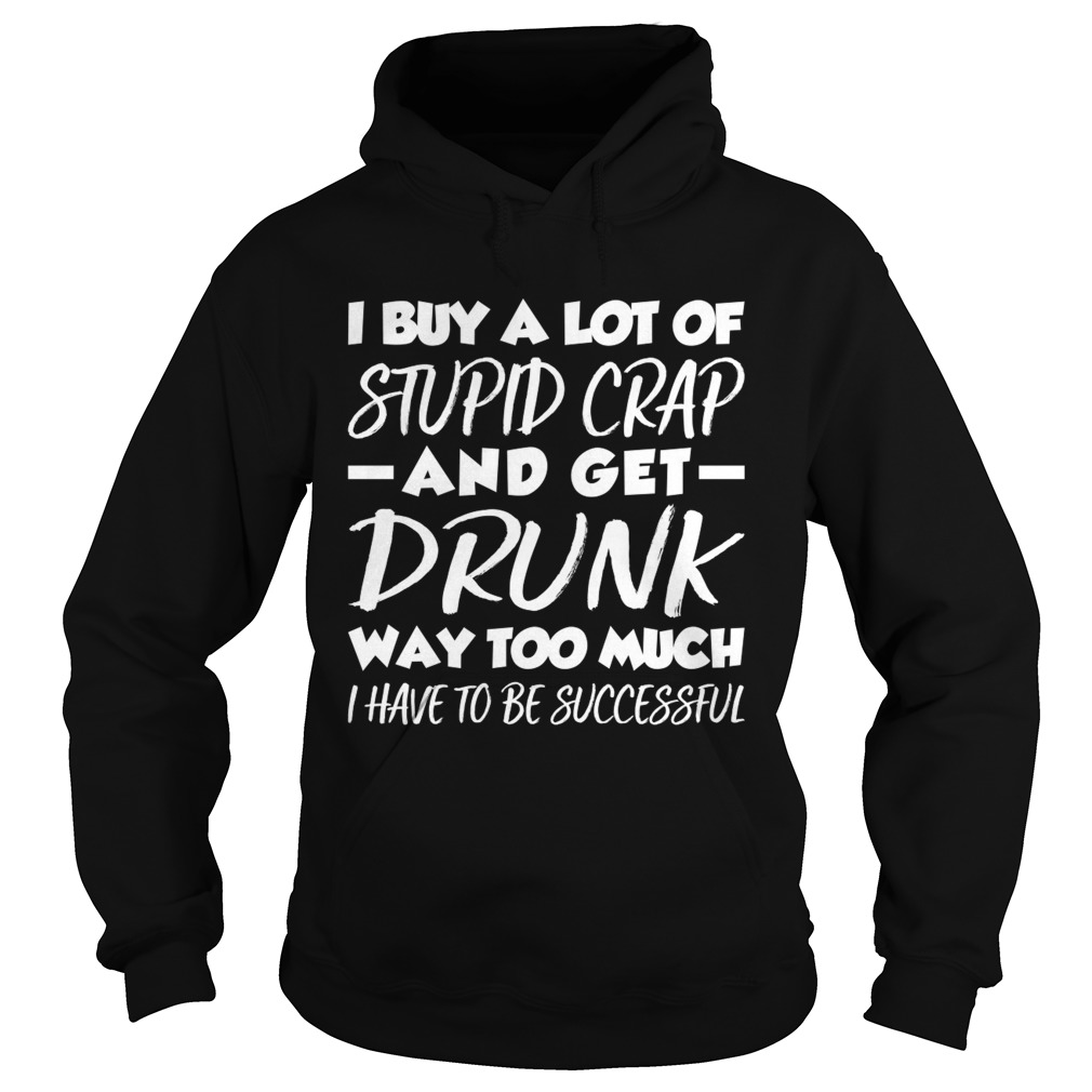 I Buy A Lot Of Stupid Crap And Get Drunk Way Too Much Funny Shirt Hoodie