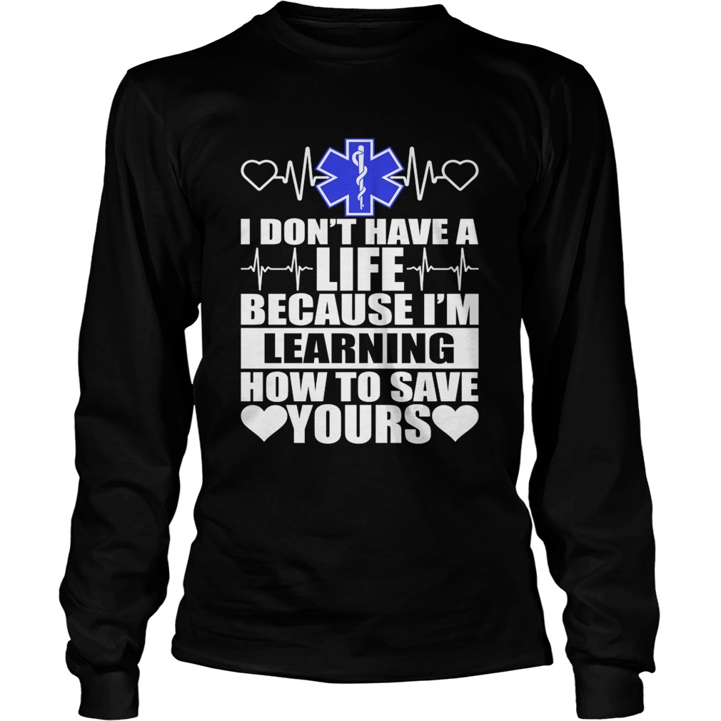I Dont Have A Life Because Im Learning How To Save Yours Funny Nurse Shirt LongSleeve