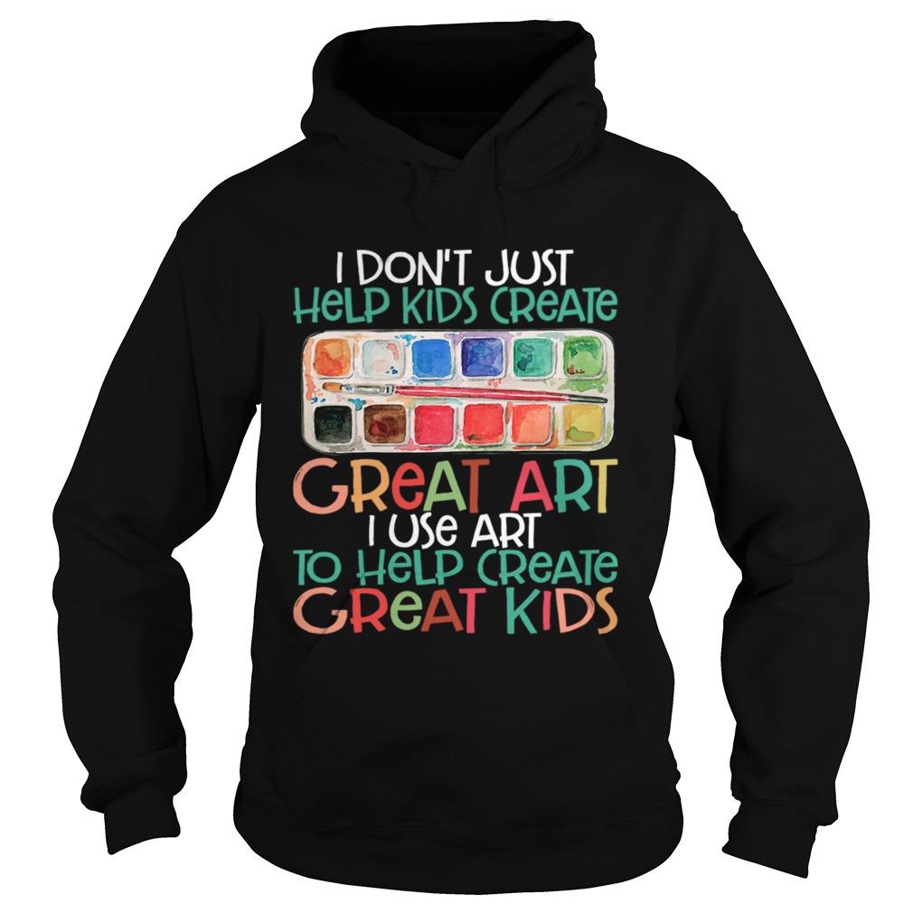 I Dont Just Help Kids Create Great Art I Use Art To Help Create Great Kids Shirt Hoodie