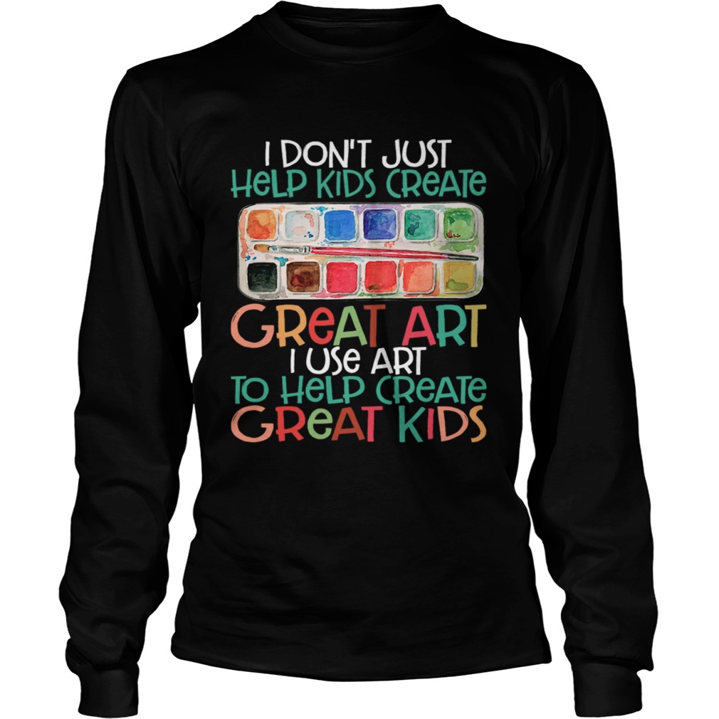 I Dont Just Help Kids Create Great Art I Use Art To Help Create Great Kids Shirt LongSleeve
