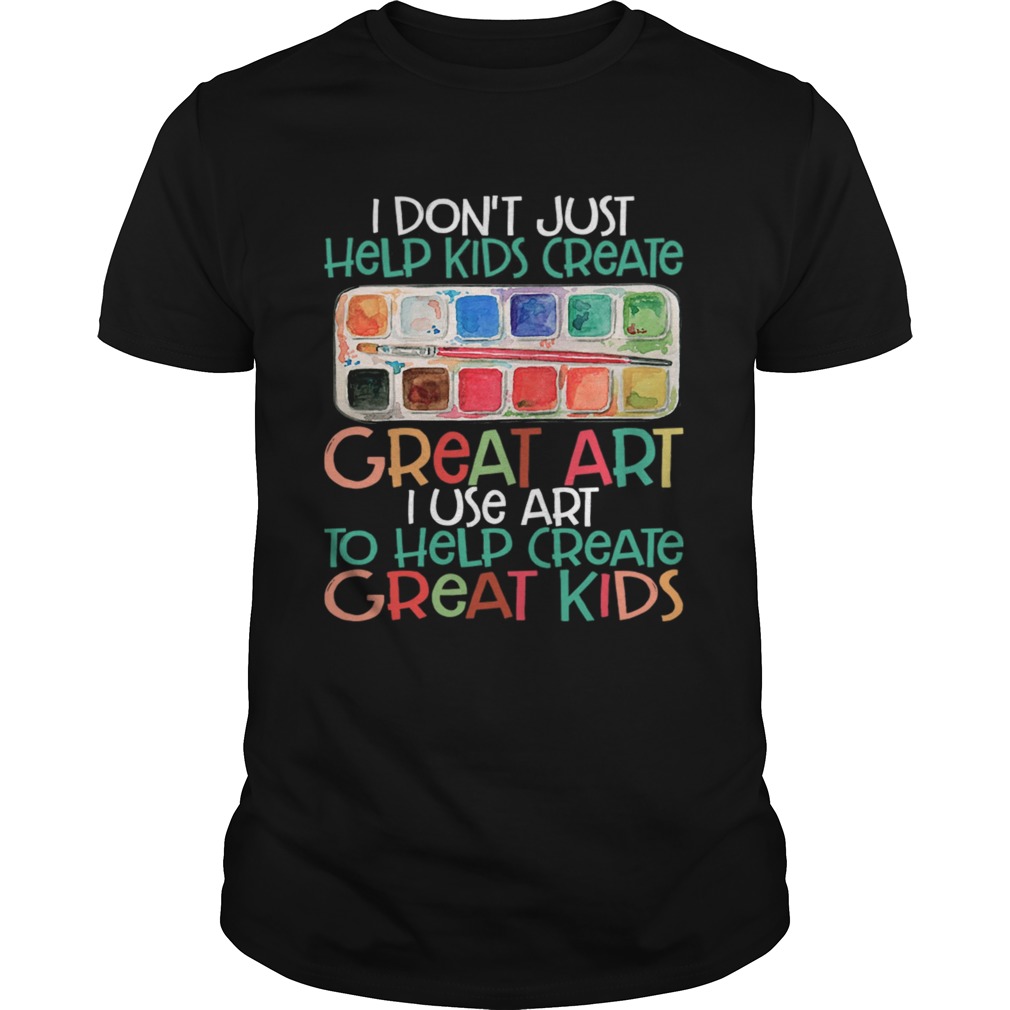 I Dont Just Help Kids Create Great Art I Use Art To Help Create Great Kids Shirt