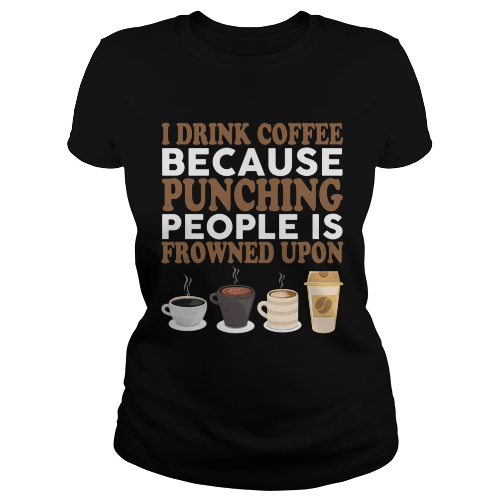 I Drink Coffee Because Punching People Is Frowned Upon Funny Shirt Classic Ladies