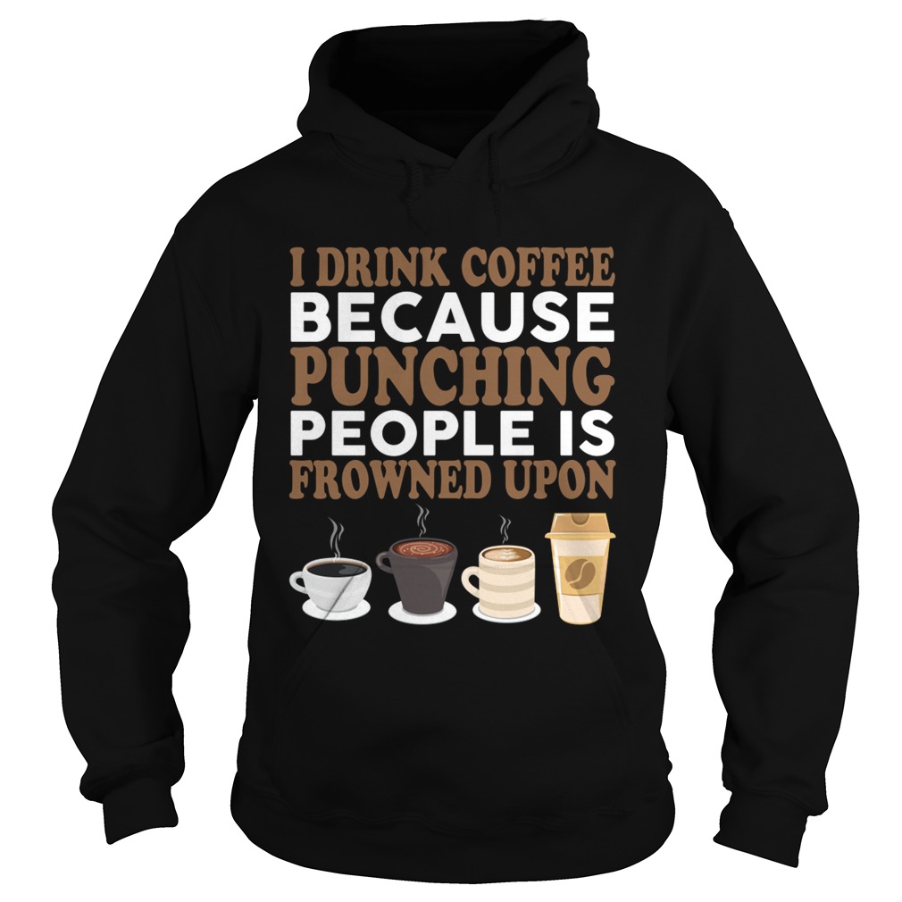 I Drink Coffee Because Punching People Is Frowned Upon Funny Shirt Hoodie