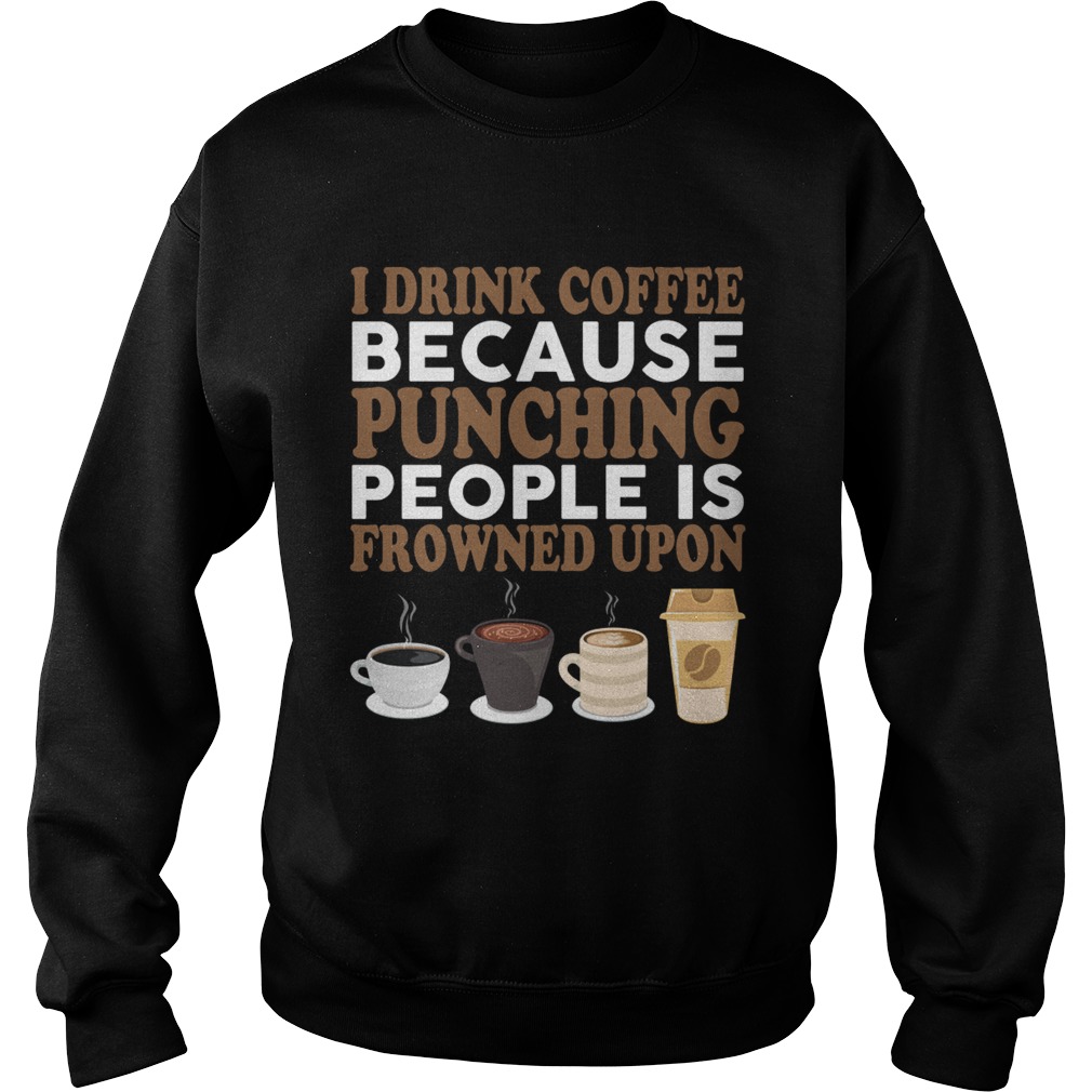 I Drink Coffee Because Punching People Is Frowned Upon Funny Shirt Sweatshirt