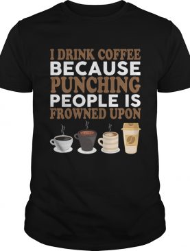 I Drink Coffee Because Punching People Is Frowned Upon Funny Shirt