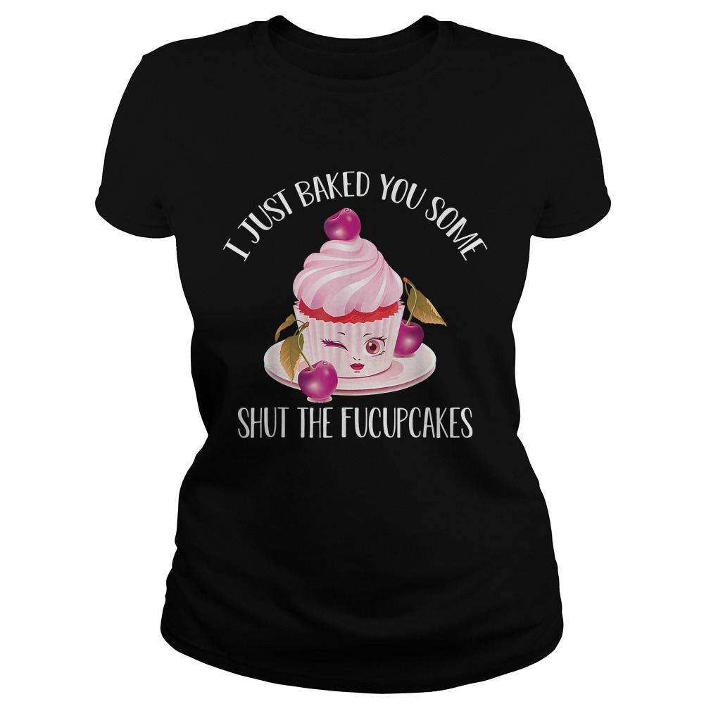 I Just Baked You Some Shut The Fucupcakes TShirt Classic Ladies