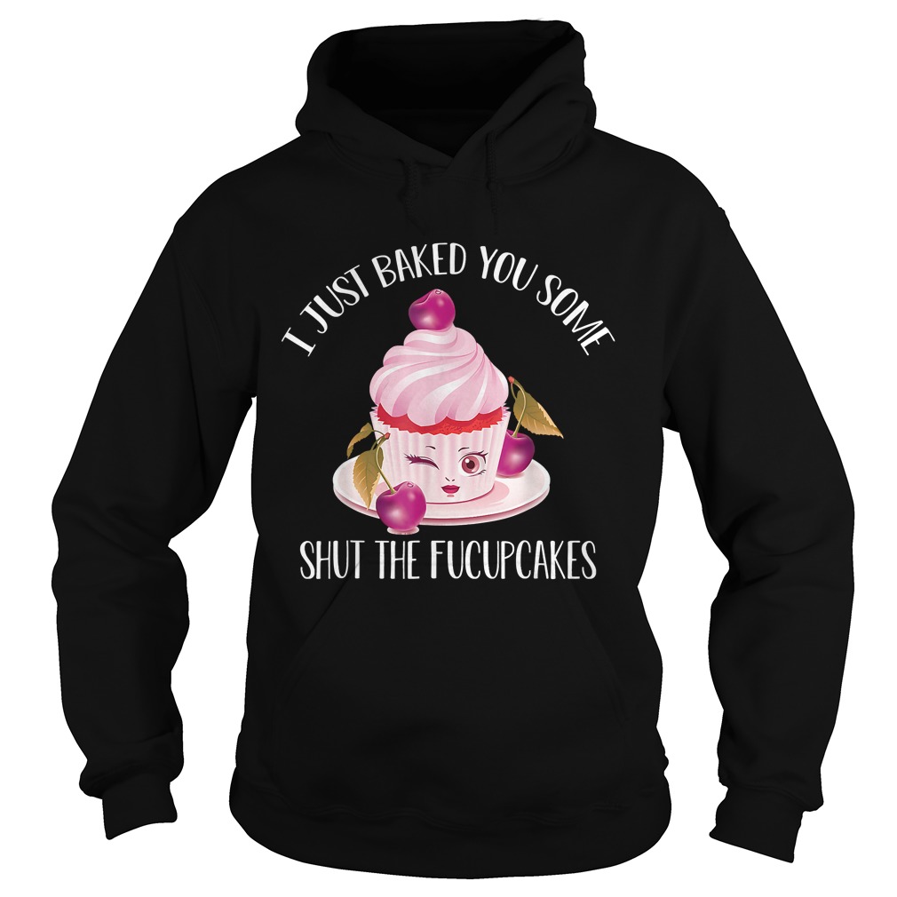 I Just Baked You Some Shut The Fucupcakes TShirt Hoodie