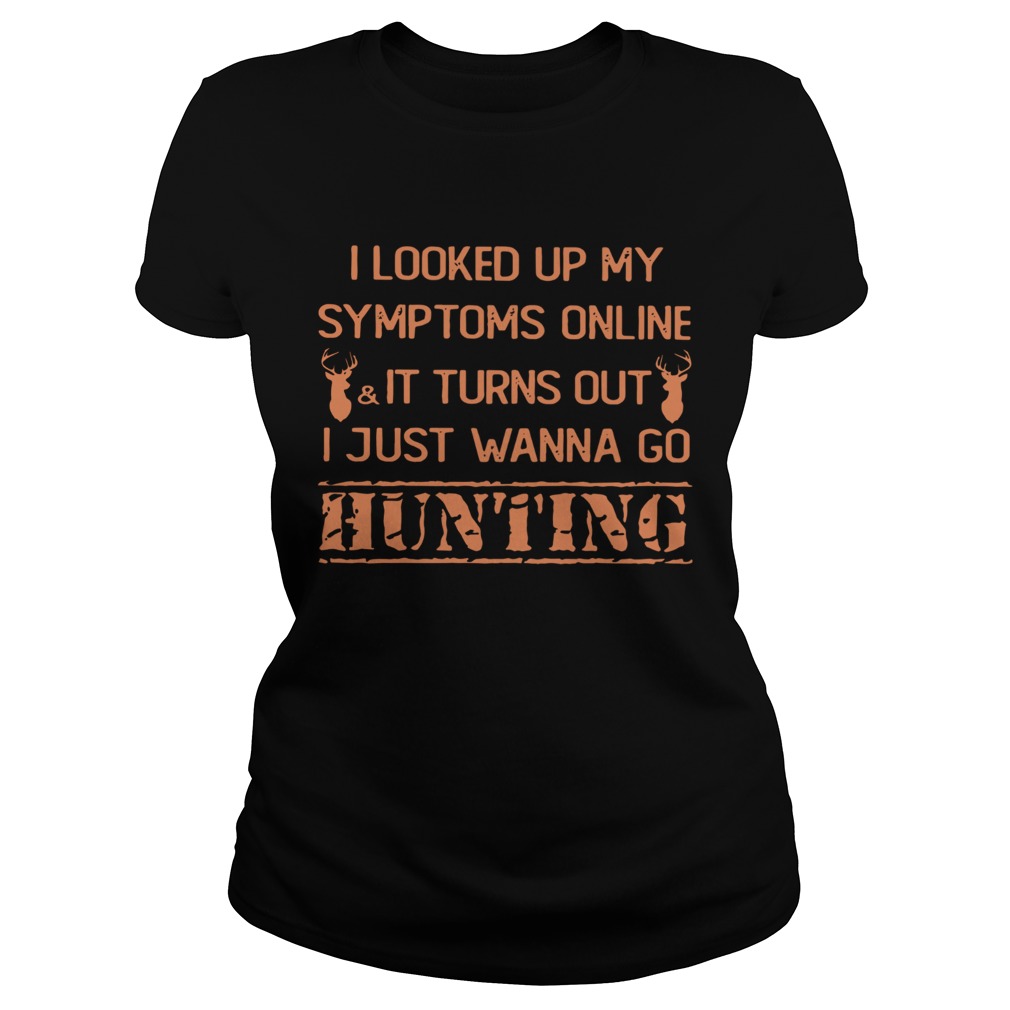I Looked Up My Symptoms Online It Turns Out I Just Wanna Go Hunting Shirt Classic Ladies