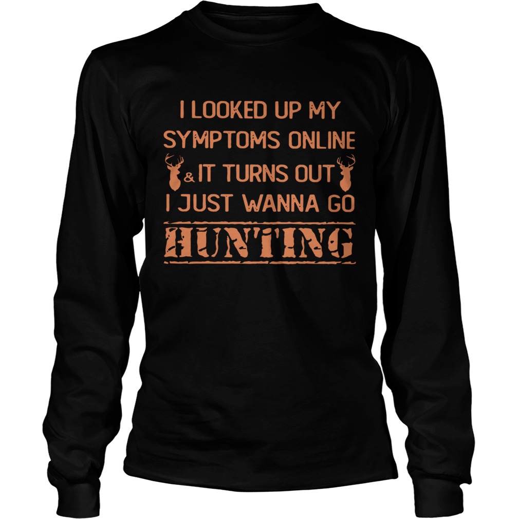 I Looked Up My Symptoms Online It Turns Out I Just Wanna Go Hunting Shirt LongSleeve