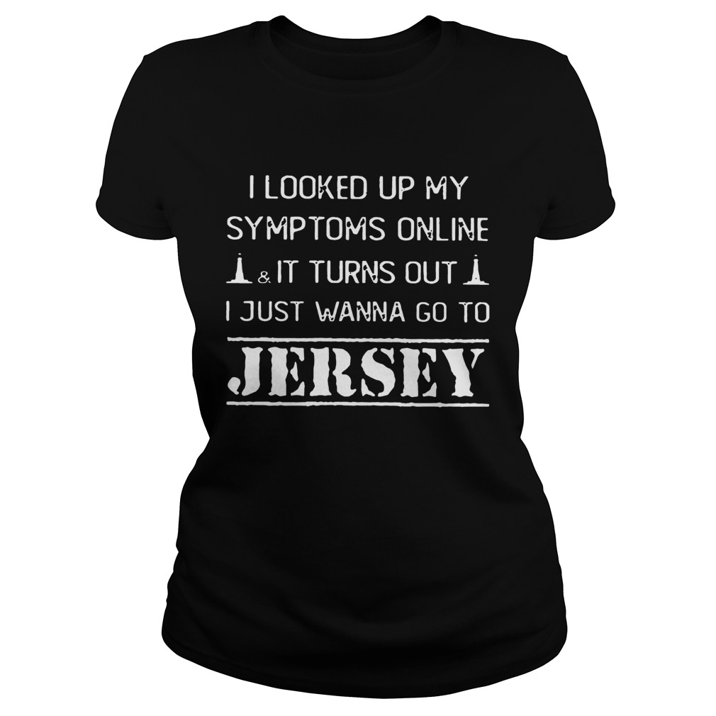 I Looked Up My Symptoms OnlineIt Turns Out I Just Wanna Go To Jersey Shirt Classic Ladies