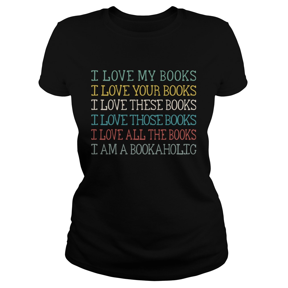 I Love My Books Your Books These Books Those Books All The Books I Am A Bookaholic Shirt Classic Ladies