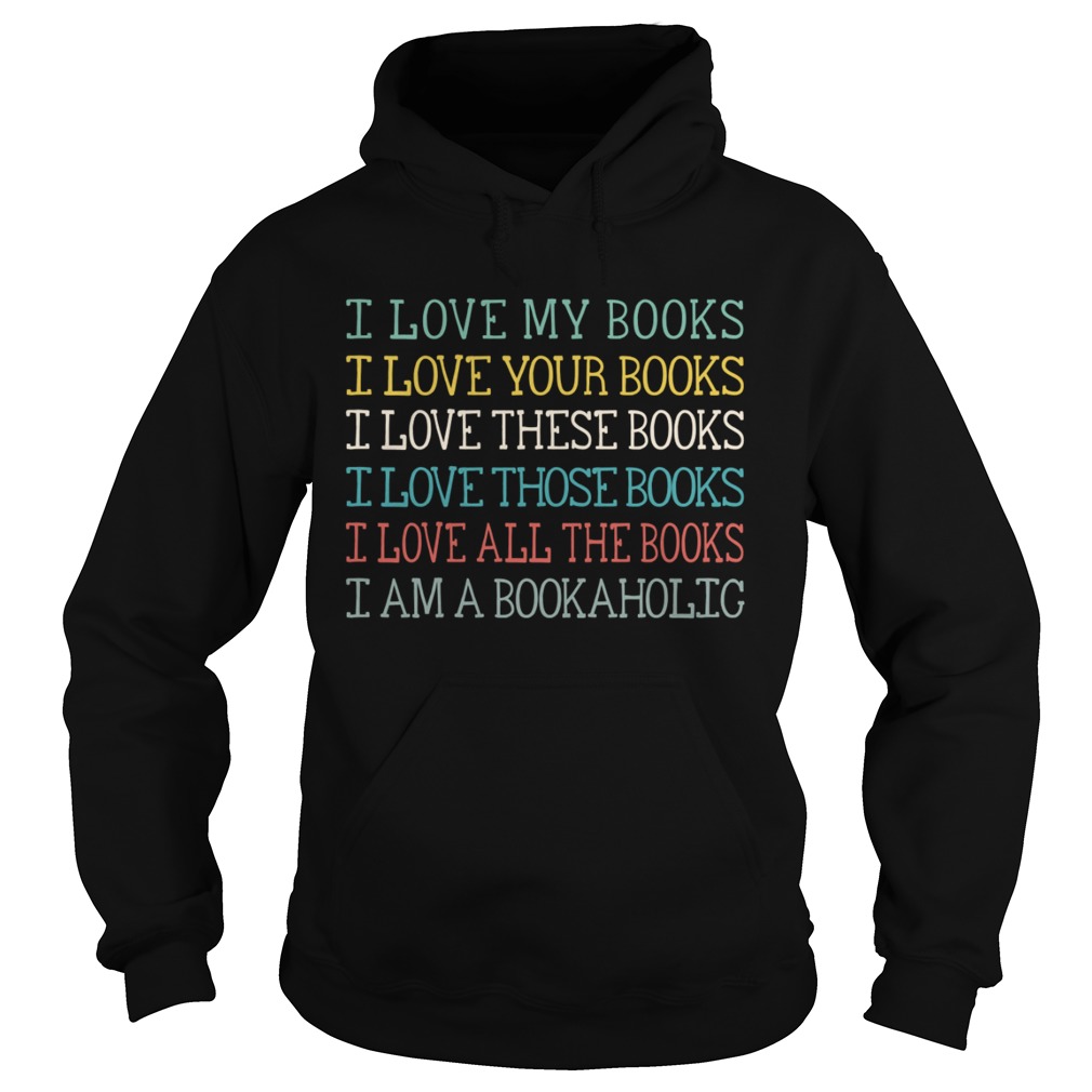 I Love My Books Your Books These Books Those Books All The Books I Am A Bookaholic Shirt Hoodie