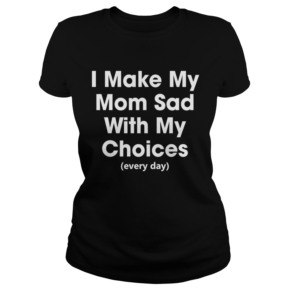 I Make My Mom Sad With My Choices Every Day Funny Shirt Classic Ladies