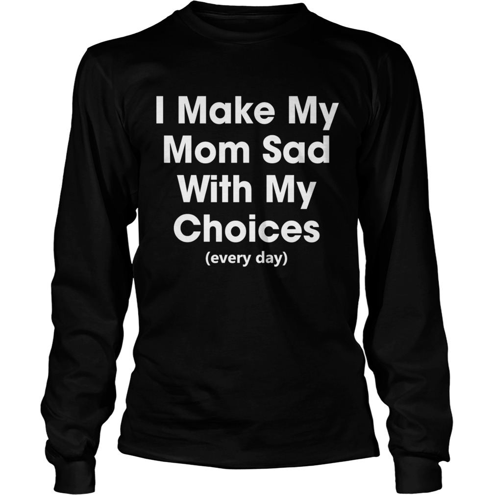 I Make My Mom Sad With My Choices Every Day Funny Shirt LongSleeve