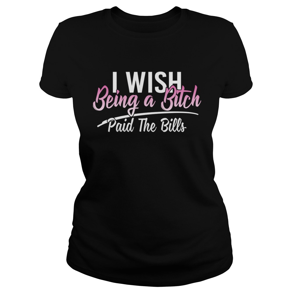 I Wish Being A Bitch Paid The Bills Funny Sassy Girls Shirt Classic Ladies