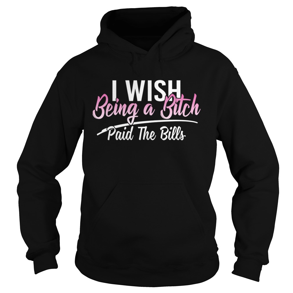 I Wish Being A Bitch Paid The Bills Funny Sassy Girls Shirt Hoodie