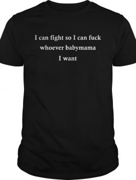 I can fight so I can fuck whoever babymama I want t shirt