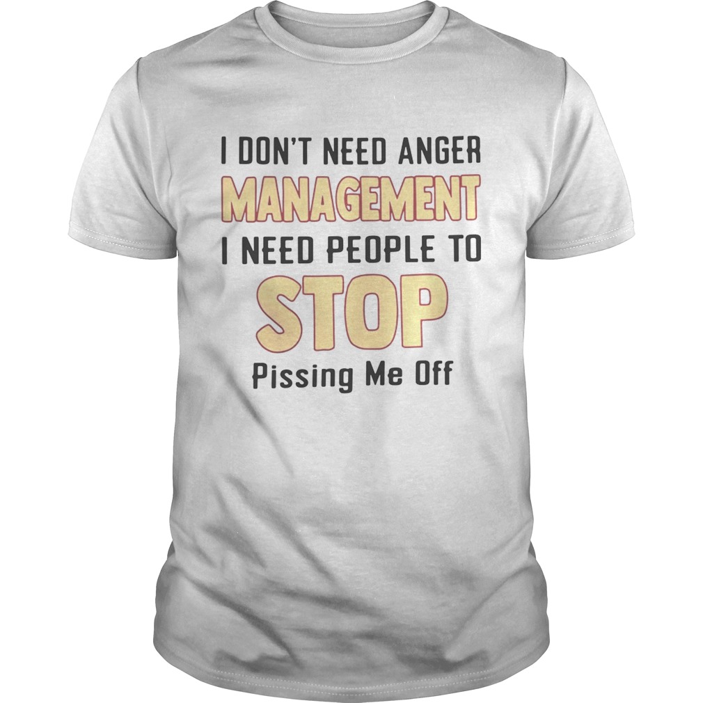 I dont need anger management I need people to stop pissing me off shirt
