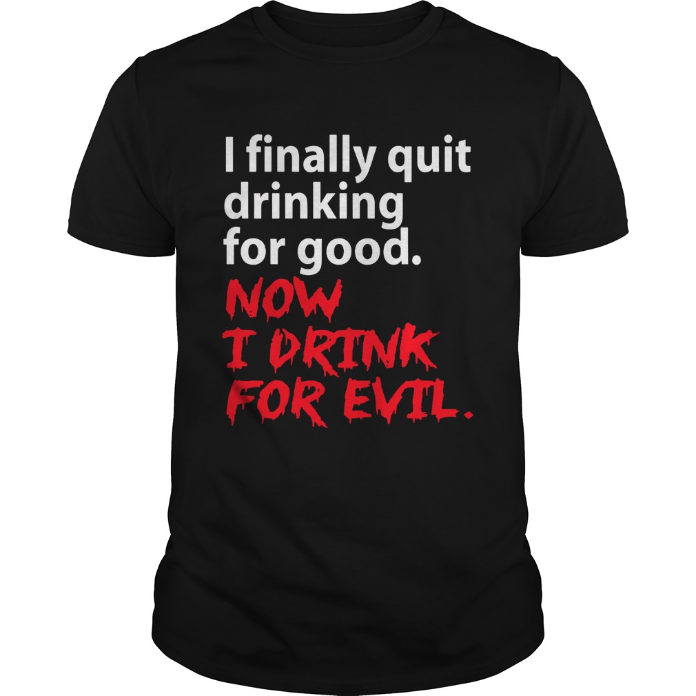 I finally quit drinking for good now I drink for evil shirt