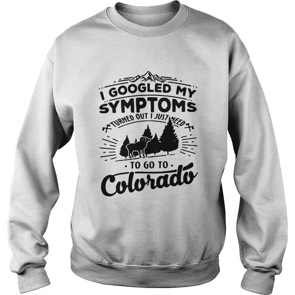 I googled my symptoms turned out i just need to go to Colorado Sweatshirt