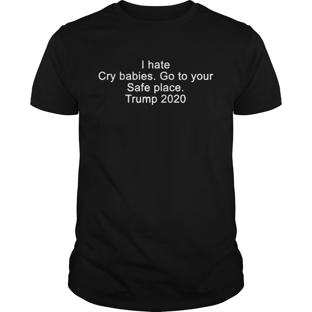 I hate cry babies go to your safe place Trump 2020 shirt