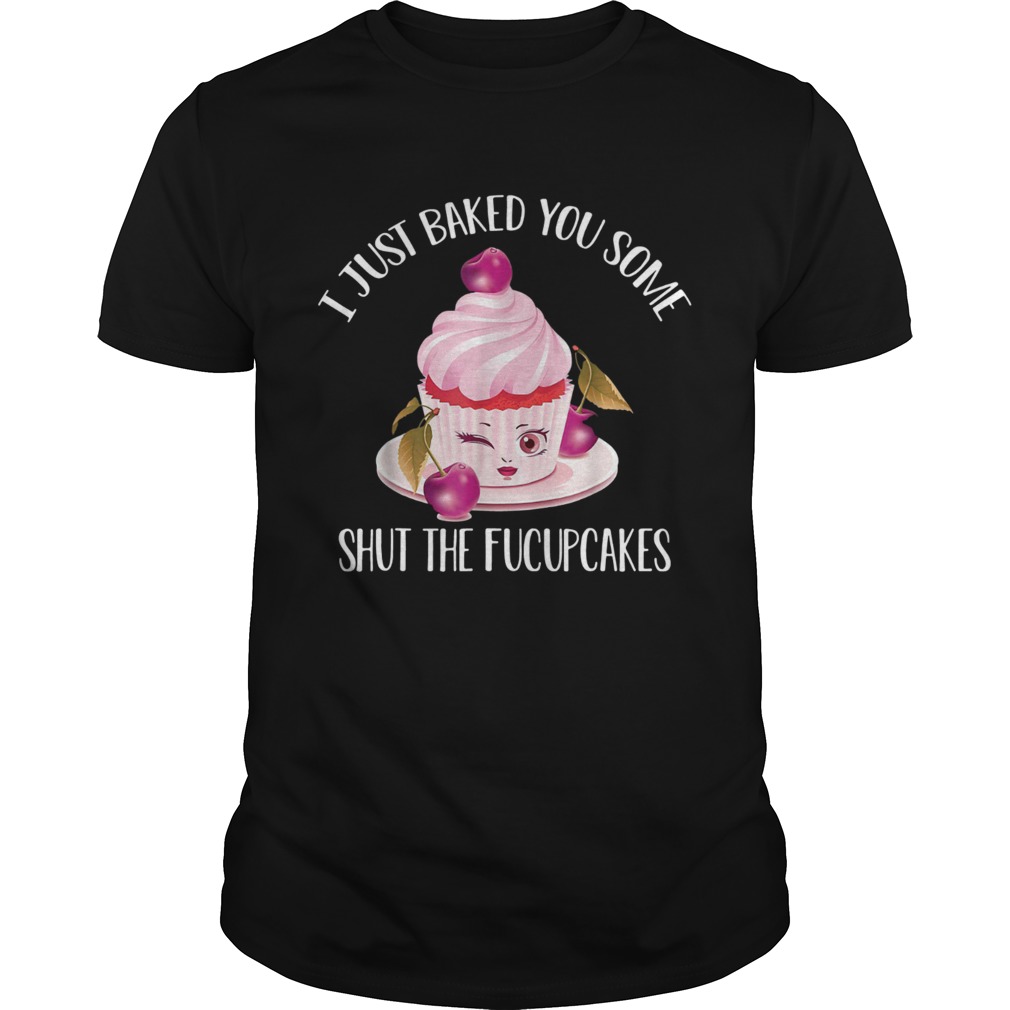 I just baked you some shut the fucupcakes cherry shirt