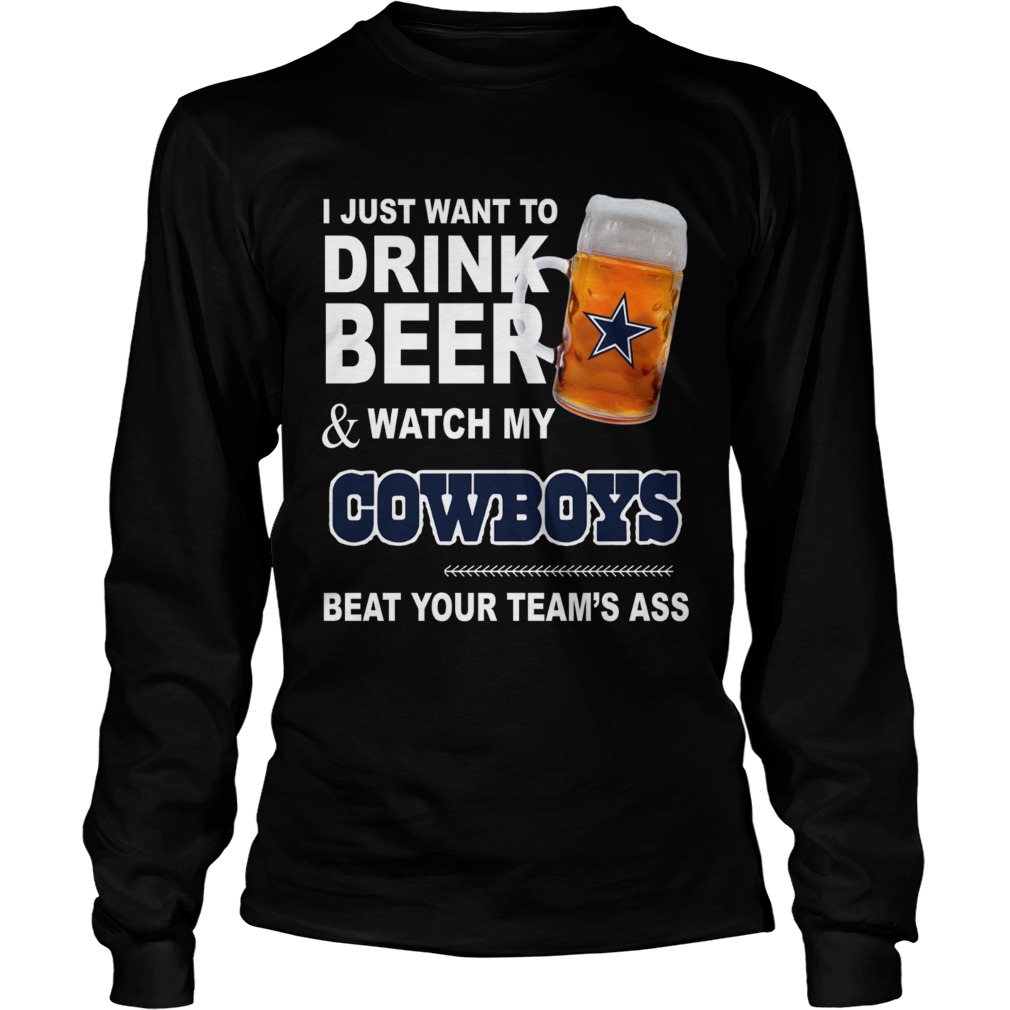 I just want to drink beer and watch my Cowboys beat your teams ass LongSleeve