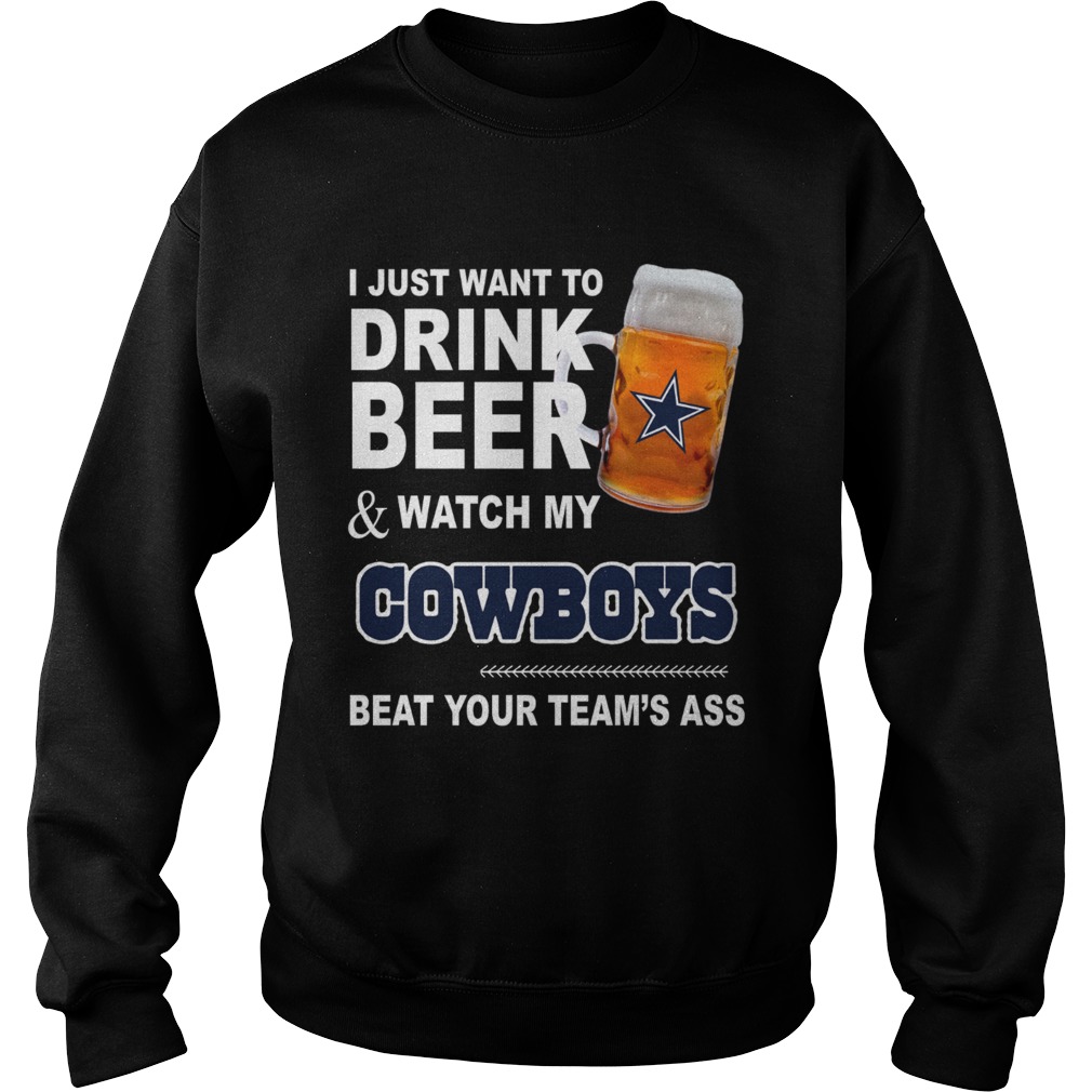 I just want to drink beer and watch my Cowboys beat your teams ass Sweatshirt