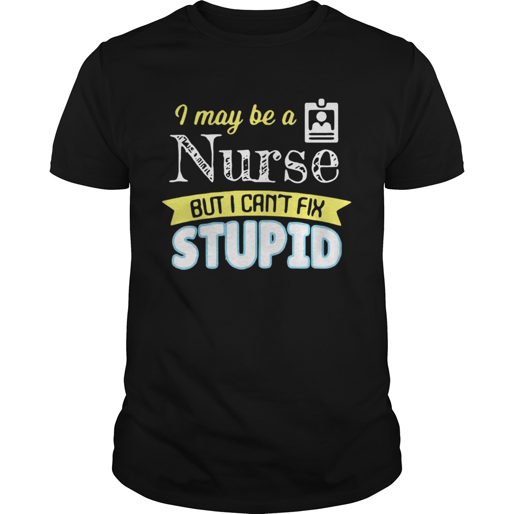 I may be a nurse but i cant fix stupid shirt