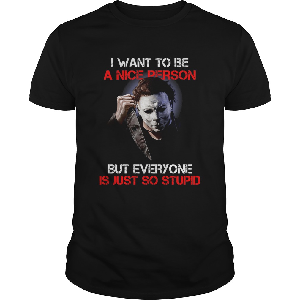 I want to be a nice person but everyone is just so stupid Michael Myers shirt