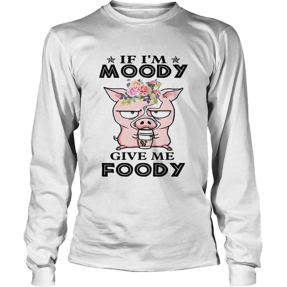 If Im Moody give me Foody floral pig LongSleeve