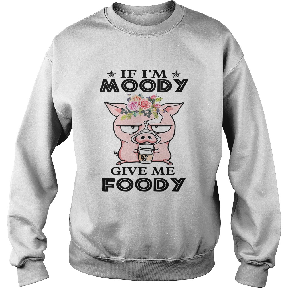 If Im Moody give me Foody floral pig Sweatshirt
