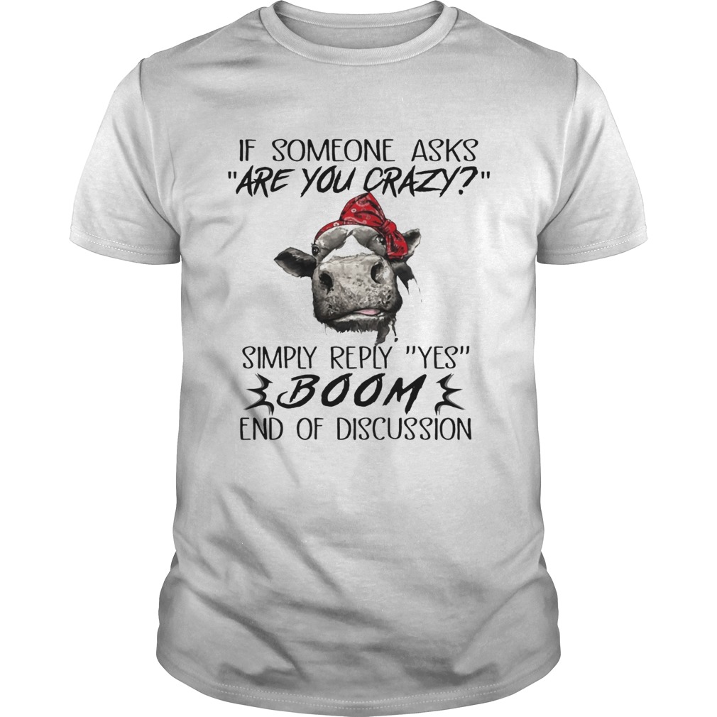 If Someone Asks Are You Crazy Simply Reply Yes Boom End Of Discussion Cow Shirts