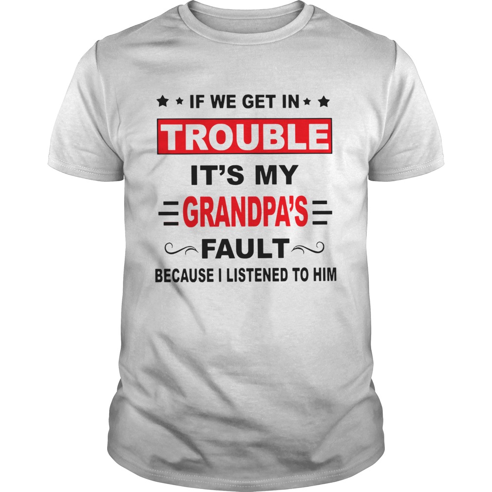 If we get in trouble its my grandpas fault because I listened to him shirt